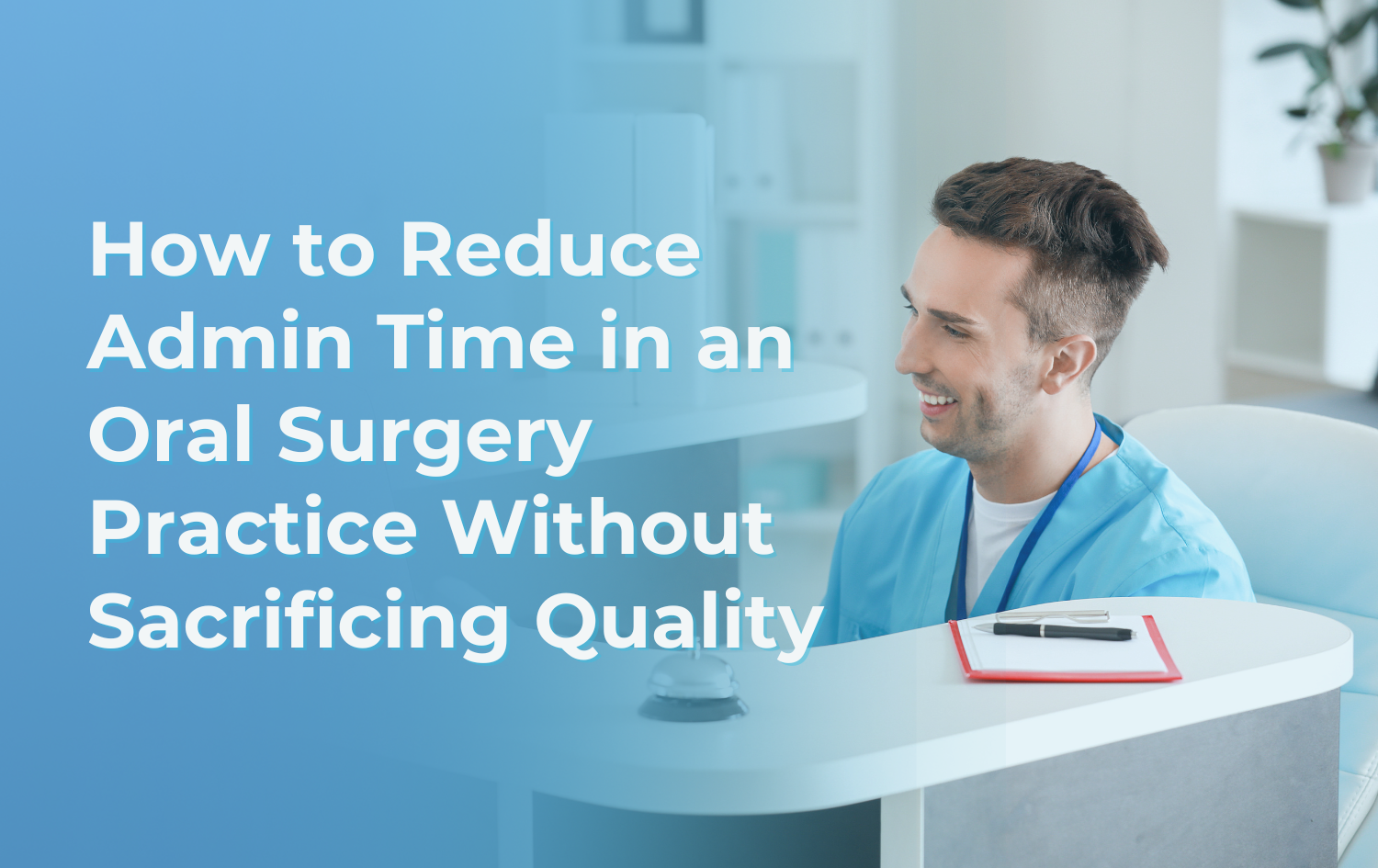 How to Reduce Admin Time in an Oral Surgery Practice Without Sacrificing Quality