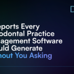 4 Reports Every Periodontal Practice Management Software Should Generate Without You Asking